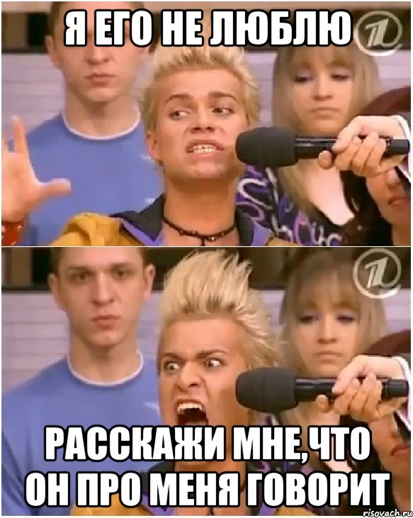 я его не люблю расскажи мне,что он про меня говорит