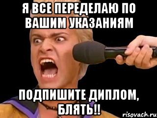 я все переделаю по вашим указаниям подпишите диплом, блять!!