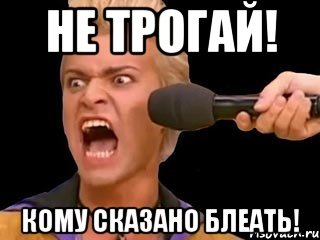 не трогай! кому сказано блеать!