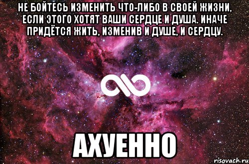 не бойтесь изменить что-либо в своей жизни, если этого хотят ваши сердце и душа. иначе придётся жить, изменив и душе, и сердцу. ахуенно, Мем офигенно