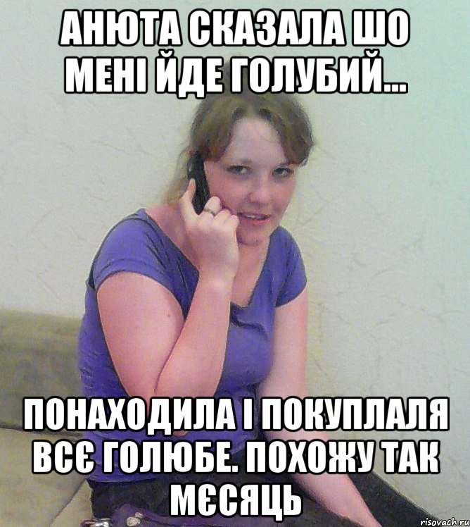 анюта сказала шо мені йде голубий... понаходила і покуплаля всє голюбе. похожу так мєсяць, Мем альона