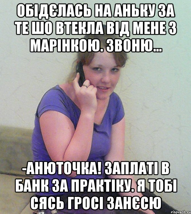 обідєлась на аньку за те шо втекла від мене з марінкою. звоню... -анюточка! заплаті в банк за практіку. я тобі сясь гросі занєсю, Мем альона