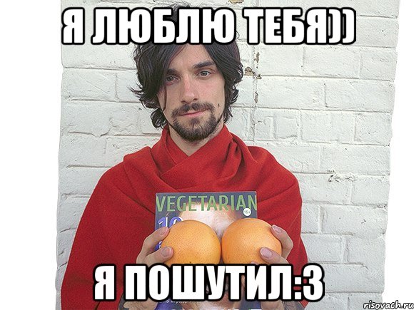 я люблю тебя)) я пошутил:3