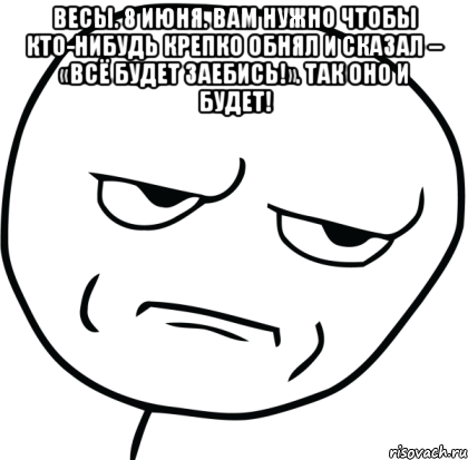 весы. 8 июня. вам нужно чтобы кто-нибудь крепко обнял и сказал – «всё будет заебись!». так оно и будет! , Мем Are you f cking kidding me