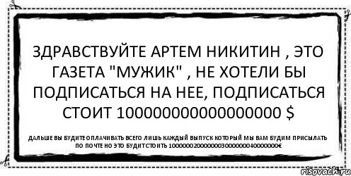 Здравствуйте Артем Никитин , это газета "мужик" , не хотели бы подписаться на нее, подписаться стоит 100000000000000000 $ Дальше вы будите оплачивать всего лишь каждый выпуск который мы вам будим присылать по почте но это будит стоить 1000000200000003000000040000000€, Комикс Асоциальная антиреклама