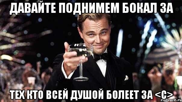давайте поднимем бокал за тех кто всей душой болеет за <с>