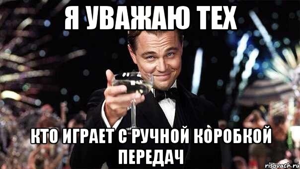 я уважаю тех кто играет с ручной коробкой передач