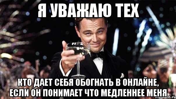 я уважаю тех кто дает себя обогнать в онлайне, если он понимает что медленнее меня