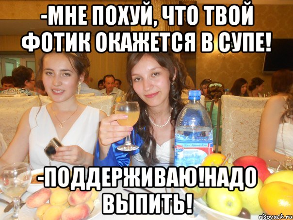 -мне похуй, что твой фотик окажется в супе! -поддерживаю!надо выпить!, Мем айз