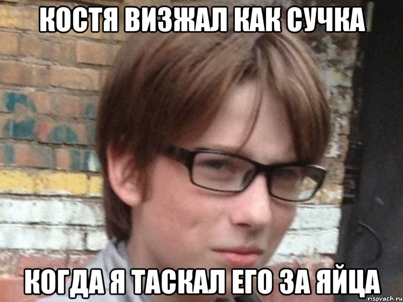 костя визжал как сучка когда я таскал его за яйца, Мем Аз