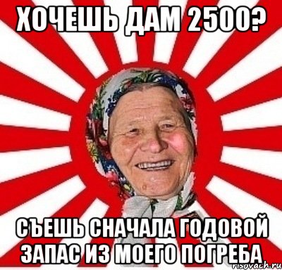 хочешь дам 2500? съешь сначала годовой запас из моего погреба, Мем  бабуля