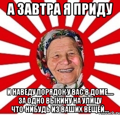 а завтра я приду и наведу порядок у вас в доме.... за одно выкину на улицу что-нибудь из ваших вещей..., Мем  бабуля