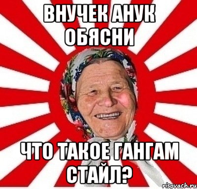 внучек анук обясни что такое гангам стайл?, Мем  бабуля