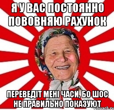 я у вас постоянно пововняю рахунок переведіт мені часи, бо шос не правильно показуют, Мем  бабуля