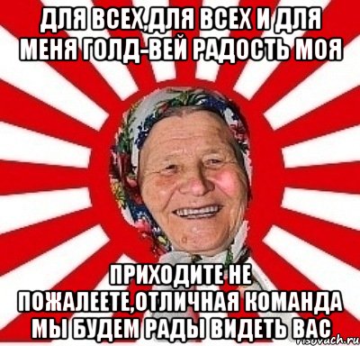 для всех,для всех и для меня голд-вей радость моя приходите не пожалеете,отличная команда мы будем рады видеть вас, Мем  бабуля