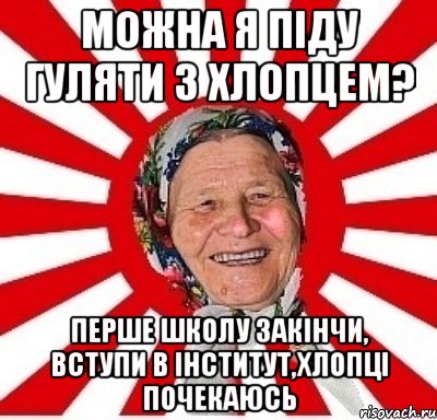 можна я піду гуляти з хлопцем? перше школу закінчи, вступи в інститут,хлопці почекаюсь, Мем  бабуля