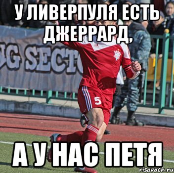 у ливерпуля есть джеррард, а у нас петя, Мем бад