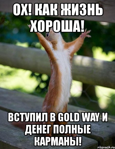 ох! как жизнь хороша! вступил в gold way и денег полные карманы!