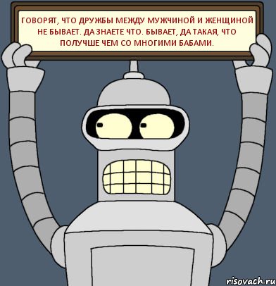 говорят, что дружбы между мужчиной и женщиной не бывает. да знаете что. БЫВАЕТ, ДА ТАКАЯ, ЧТО ПОЛУЧШЕ ЧЕМ СО МНОГИМИ БАБАМИ.