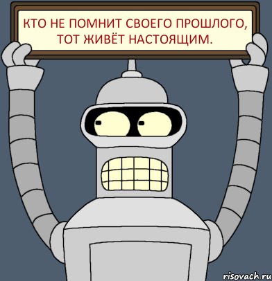Кто не помнит своего прошлого, тот живёт настоящим.