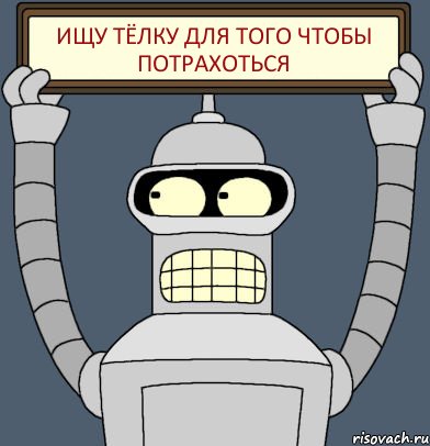 ИЩУ ТЁЛКУ ДЛЯ ТОГО ЧТОБЫ ПОТРАХОТЬСЯ