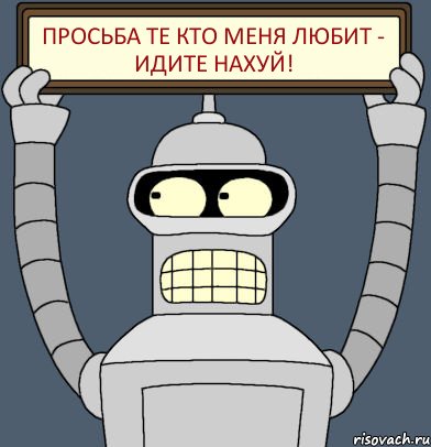Просьба те кто меня любит - идите нахуй!