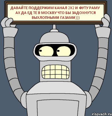 давайте поддержим канал 2х2 и футу раму ах да ед те в москву что бы задохнутся выхлопными газами)))