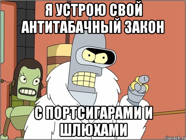 я устрою свой антитабачный закон с портсигарами и шлюхами, Мем Бендер