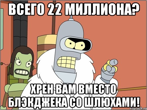 всего 22 миллиона? хрен вам вместо блэкджека со шлюхами!, Мем Бендер