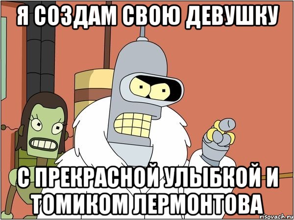 я создам свою девушку с прекрасной улыбкой и томиком лермонтова, Мем Бендер