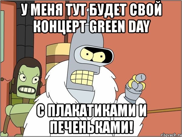 у меня тут будет свой концерт green day с плакатиками и печеньками!, Мем Бендер