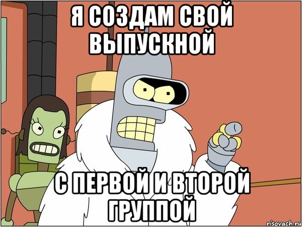 я создам свой выпускной с первой и второй группой, Мем Бендер