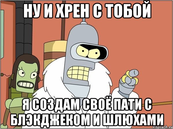 ну и хрен с тобой я создам своё пати с блэкджеком и шлюхами, Мем Бендер