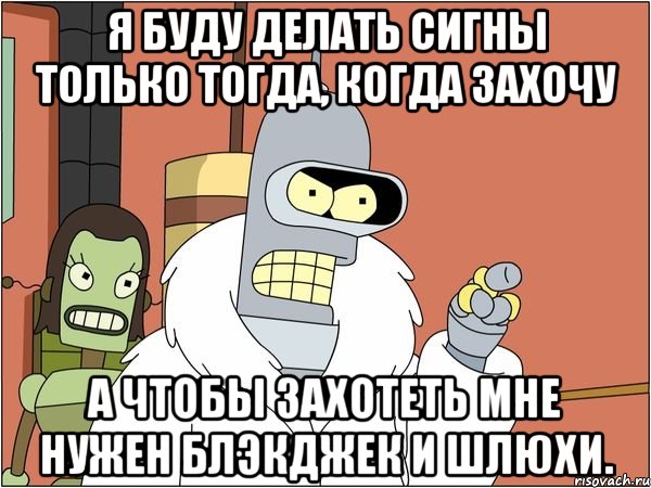 я буду делать сигны только тогда, когда захочу а чтобы захотеть мне нужен блэкджек и шлюхи., Мем Бендер