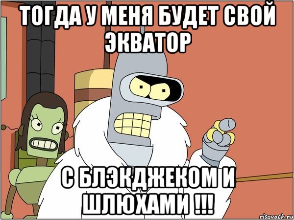 тогда у меня будет свой экватор с блэкджеком и шлюхами !!!, Мем Бендер