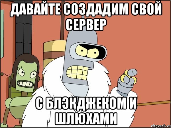 давайте создадим свой сервер с блэкджеком и шлюхами, Мем Бендер