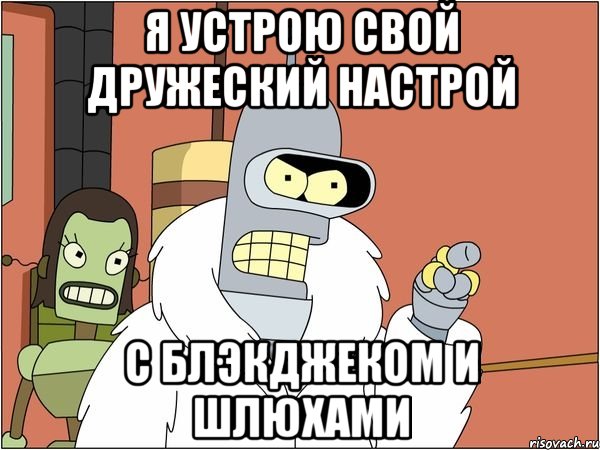 я устрою свой дружеский настрой с блэкджеком и шлюхами, Мем Бендер