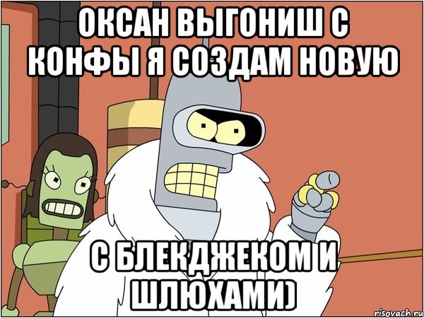 оксан выгониш с конфы я создам новую с блекджеком и шлюхами), Мем Бендер