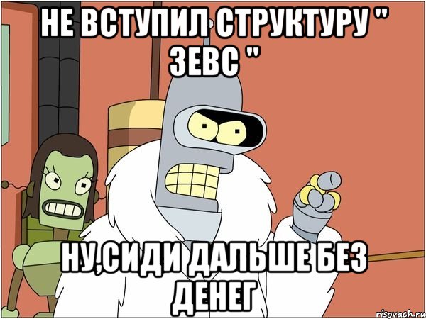 не вступил структуру " зевс " ну,сиди дальше без денег, Мем Бендер