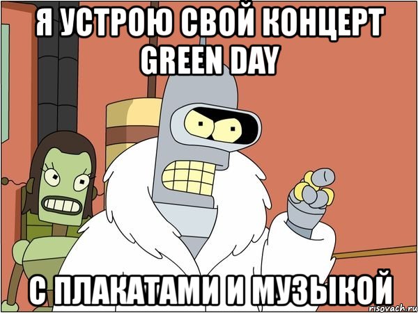 я устрою свой концерт green day с плакатами и музыкой, Мем Бендер