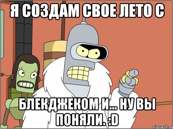 я создам свое лето с блекджеком и... ну вы поняли. :d, Мем Бендер