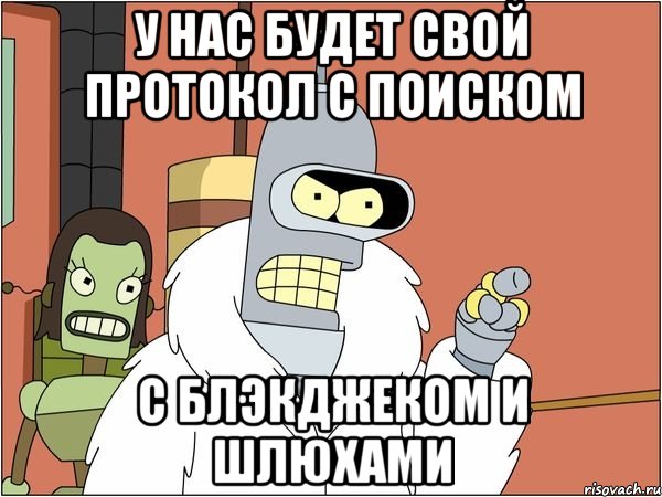 у нас будет свой протокол с поиском с блэкджеком и шлюхами, Мем Бендер