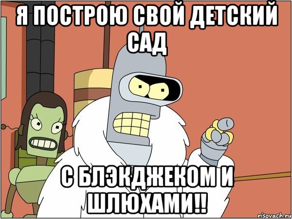 я построю свой детский сад с блэкджеком и шлюхами!!