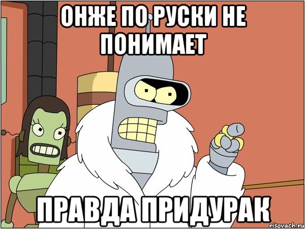 онже по руски не понимает правда придурак