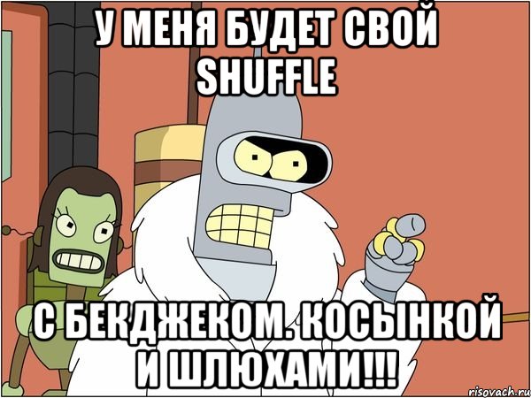у меня будет свой shuffle с бекджеком. косынкой и шлюхами!!!