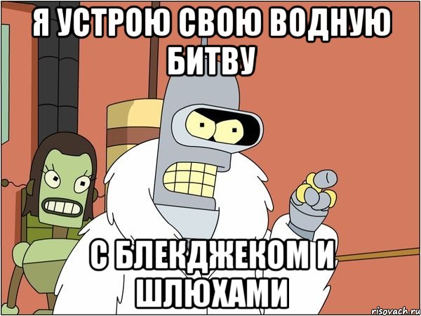 я устрою свою водную битву с блекджеком и шлюхами