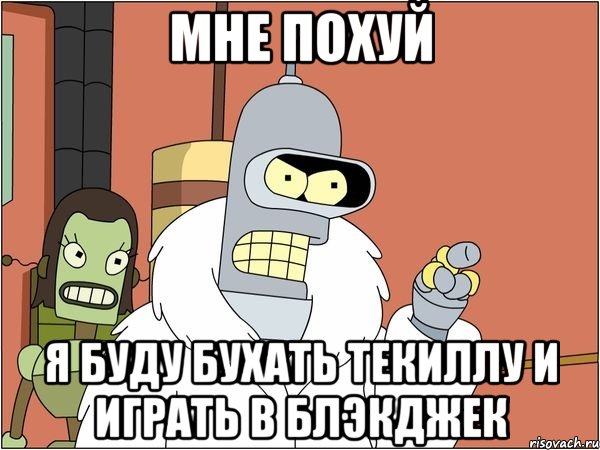 мне похуй я буду бухать текиллу и играть в блэкджек