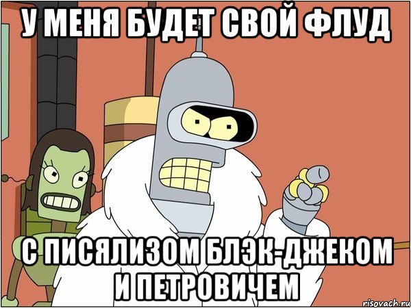 у меня будет свой флуд с писялизом блэк-джеком и петровичем