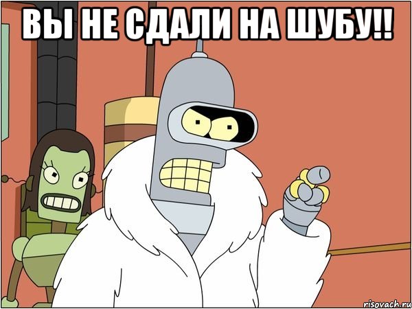 вы не сдали на шубу!! 
