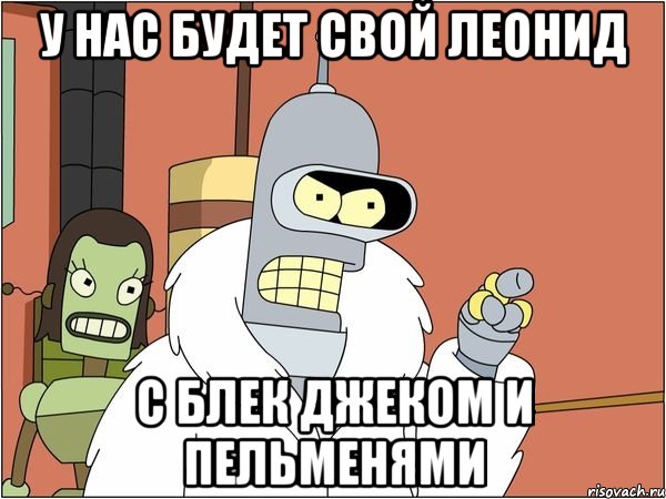 у нас будет свой леонид с блек джеком и пельменями